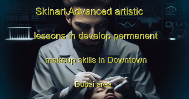 Skinart Advanced artistic lessons in develop permanent makeup skills in Downtown Dubai area | PermanentmakeupTraining | PermanentmakeupClasses | SkinartTraining-United Arab Emirates