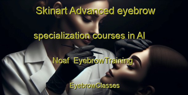 Skinart Advanced eyebrow specialization courses in Al Noaf | EyebrowTraining | EyebrowClasses | SkinartTraining-United Arab Emirates
