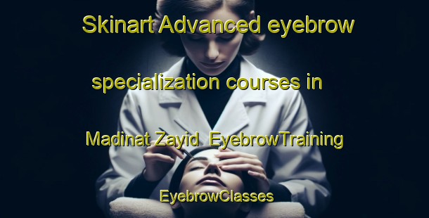 Skinart Advanced eyebrow specialization courses in Madinat Zayid | EyebrowTraining | EyebrowClasses | SkinartTraining-United Arab Emirates