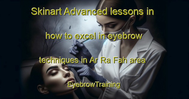 Skinart Advanced lessons in how to excel in eyebrow techniques in Ar Ra Fah area | EyebrowTraining | EyebrowClasses | SkinartTraining-United Arab Emirates