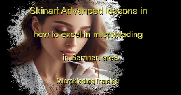 Skinart Advanced lessons in how to excel in microblading in Samnan area | MicrobladingTraining | MicrobladingClasses | SkinartTraining-United Arab Emirates