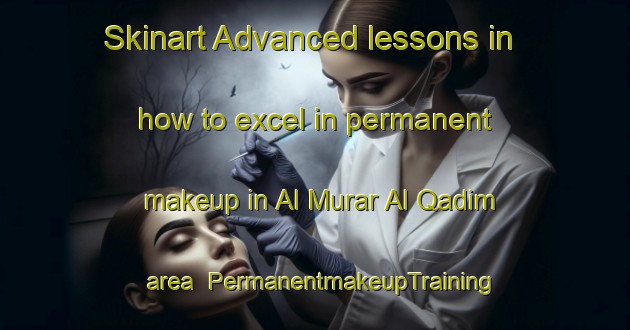 Skinart Advanced lessons in how to excel in permanent makeup in Al Murar Al Qadim area | PermanentmakeupTraining | PermanentmakeupClasses | SkinartTraining-United Arab Emirates