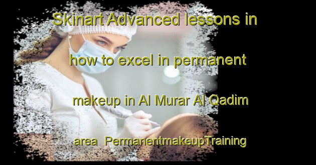 Skinart Advanced lessons in how to excel in permanent makeup in Al Murar Al Qadim area | PermanentmakeupTraining | PermanentmakeupClasses | SkinartTraining-United Arab Emirates