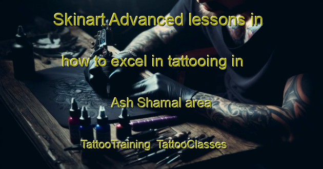 Skinart Advanced lessons in how to excel in tattooing in Ash Shamal area | TattooTraining | TattooClasses | SkinartTraining-United Arab Emirates