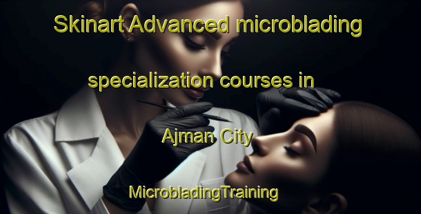 Skinart Advanced microblading specialization courses in Ajman City | MicrobladingTraining | MicrobladingClasses | SkinartTraining-United Arab Emirates