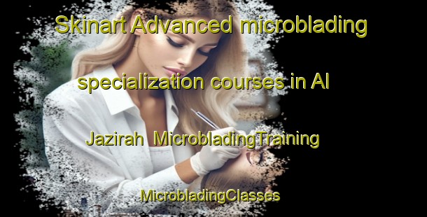 Skinart Advanced microblading specialization courses in Al Jazirah | MicrobladingTraining | MicrobladingClasses | SkinartTraining-United Arab Emirates