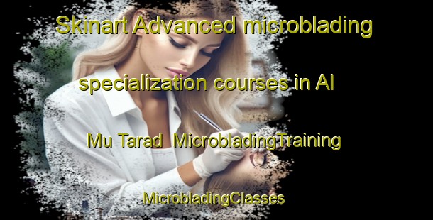 Skinart Advanced microblading specialization courses in Al Mu Tarad | MicrobladingTraining | MicrobladingClasses | SkinartTraining-United Arab Emirates