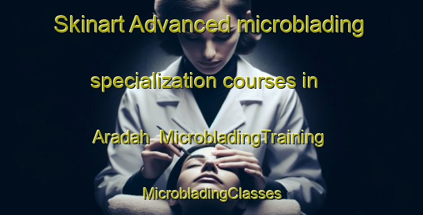 Skinart Advanced microblading specialization courses in Aradah | #MicrobladingTraining #MicrobladingClasses #SkinartTraining-United Arab Emirates