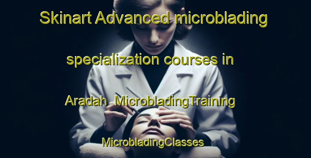 Skinart Advanced microblading specialization courses in Aradah | MicrobladingTraining | MicrobladingClasses | SkinartTraining-United Arab Emirates