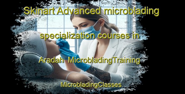 Skinart Advanced microblading specialization courses in Aradah | MicrobladingTraining | MicrobladingClasses | SkinartTraining-United Arab Emirates