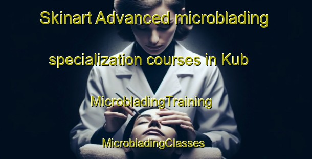 Skinart Advanced microblading specialization courses in Kub | MicrobladingTraining | MicrobladingClasses | SkinartTraining-United Arab Emirates