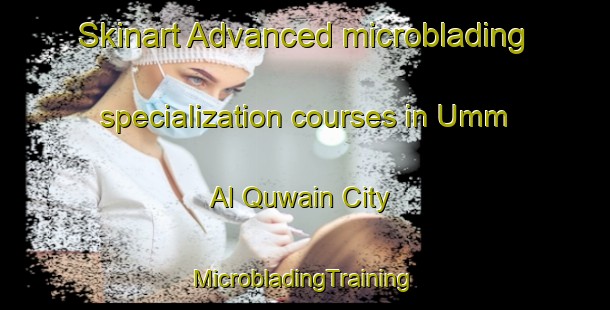 Skinart Advanced microblading specialization courses in Umm Al Quwain City | #MicrobladingTraining #MicrobladingClasses #SkinartTraining-United Arab Emirates