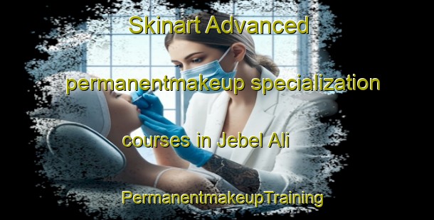 Skinart Advanced permanentmakeup specialization courses in Jebel Ali | PermanentmakeupTraining | PermanentmakeupClasses | SkinartTraining-United Arab Emirates