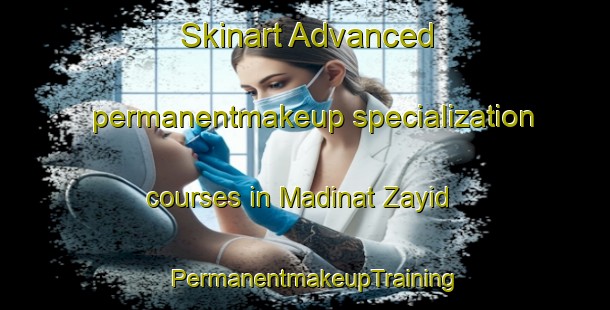 Skinart Advanced permanentmakeup specialization courses in Madinat Zayid | PermanentmakeupTraining | PermanentmakeupClasses | SkinartTraining-United Arab Emirates