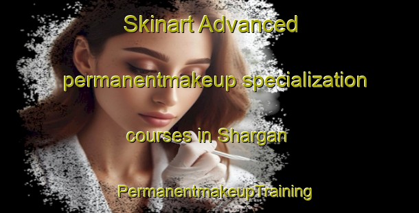 Skinart Advanced permanentmakeup specialization courses in Shargan | PermanentmakeupTraining | PermanentmakeupClasses | SkinartTraining-United Arab Emirates
