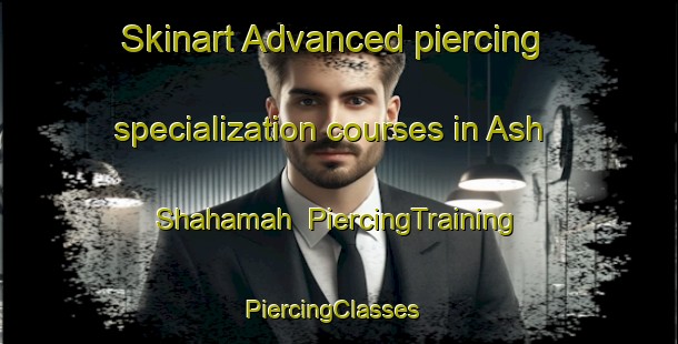 Skinart Advanced piercing specialization courses in Ash Shahamah | PiercingTraining | PiercingClasses | SkinartTraining-United Arab Emirates