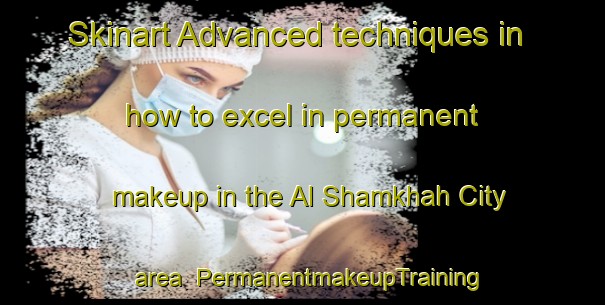 Skinart Advanced techniques in how to excel in permanent makeup in the Al Shamkhah City area | PermanentmakeupTraining | PermanentmakeupClasses | SkinartTraining-United Arab Emirates