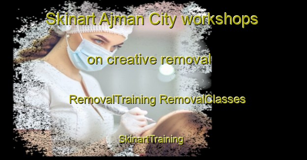 Skinart Ajman City workshops on creative removal | #RemovalTraining #RemovalClasses #SkinartTraining-United Arab Emirates