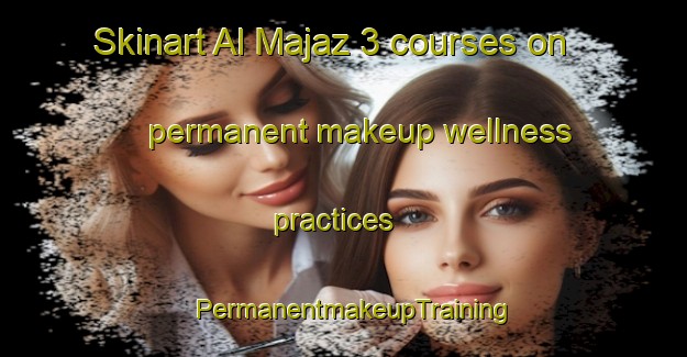 Skinart Al Majaz 3 courses on permanent makeup wellness practices | PermanentmakeupTraining | PermanentmakeupClasses | SkinartTraining-United Arab Emirates