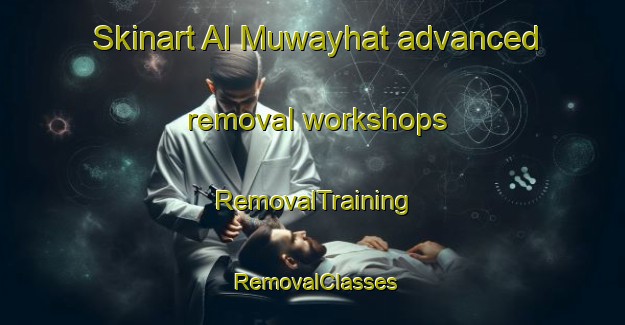 Skinart Al Muwayhat advanced removal workshops | RemovalTraining | RemovalClasses | SkinartTraining-United Arab Emirates