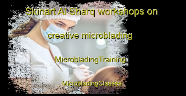 Skinart Al Sharq workshops on creative microblading | MicrobladingTraining | MicrobladingClasses | SkinartTraining-United Arab Emirates
