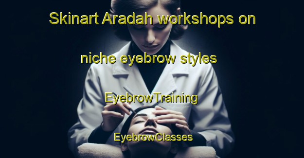 Skinart Aradah workshops on niche eyebrow styles | EyebrowTraining | EyebrowClasses | SkinartTraining-United Arab Emirates