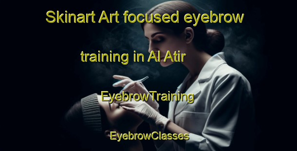 Skinart Art-focused eyebrow training in Al Atir | EyebrowTraining | EyebrowClasses | SkinartTraining-United Arab Emirates