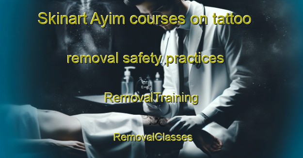 Skinart Ayim courses on tattoo removal safety practices | RemovalTraining | RemovalClasses | SkinartTraining-United Arab Emirates