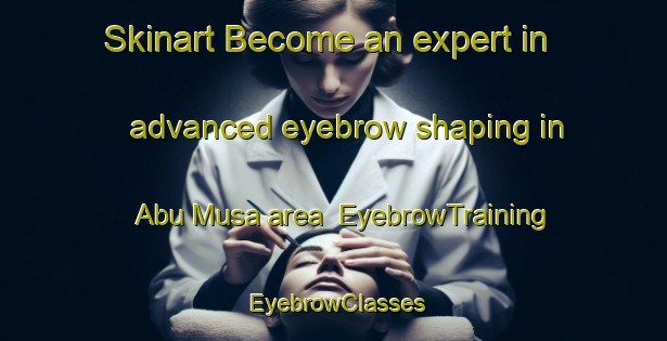 Skinart Become an expert in advanced eyebrow shaping in Abu Musa area | EyebrowTraining | EyebrowClasses | SkinartTraining-United Arab Emirates
