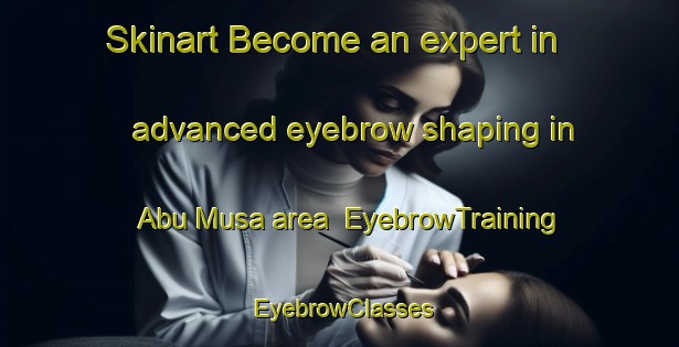 Skinart Become an expert in advanced eyebrow shaping in Abu Musa area | EyebrowTraining | EyebrowClasses | SkinartTraining-United Arab Emirates