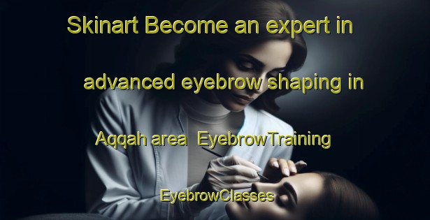 Skinart Become an expert in advanced eyebrow shaping in Aqqah area | EyebrowTraining | EyebrowClasses | SkinartTraining-United Arab Emirates