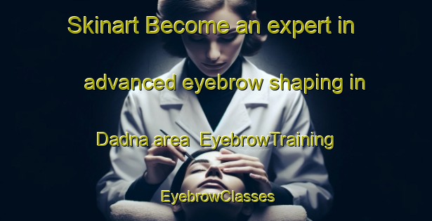 Skinart Become an expert in advanced eyebrow shaping in Dadna area | EyebrowTraining | EyebrowClasses | SkinartTraining-United Arab Emirates