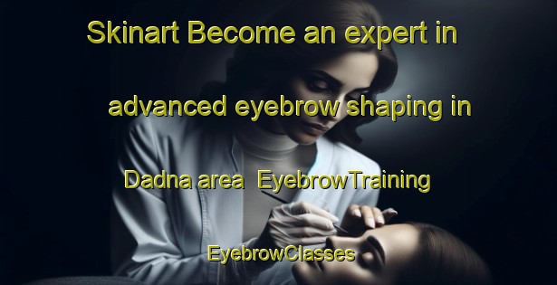 Skinart Become an expert in advanced eyebrow shaping in Dadna area | EyebrowTraining | EyebrowClasses | SkinartTraining-United Arab Emirates