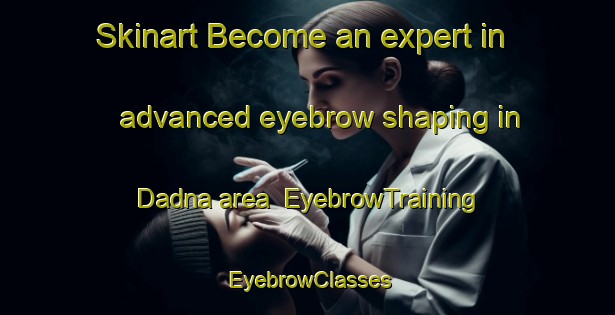 Skinart Become an expert in advanced eyebrow shaping in Dadna area | EyebrowTraining | EyebrowClasses | SkinartTraining-United Arab Emirates