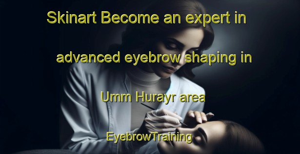 Skinart Become an expert in advanced eyebrow shaping in Umm Hurayr area | EyebrowTraining | EyebrowClasses | SkinartTraining-United Arab Emirates