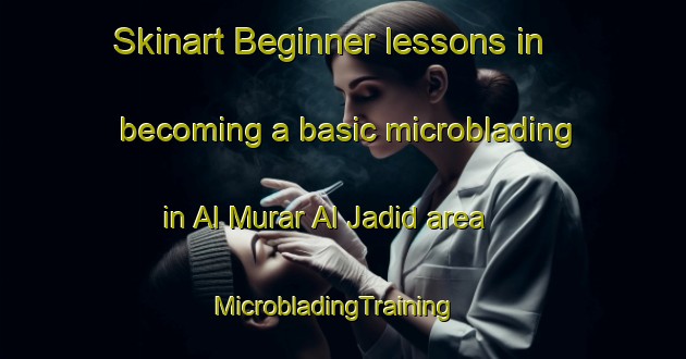 Skinart Beginner lessons in becoming a basic microblading in Al Murar Al Jadid area | MicrobladingTraining | MicrobladingClasses | SkinartTraining-United Arab Emirates