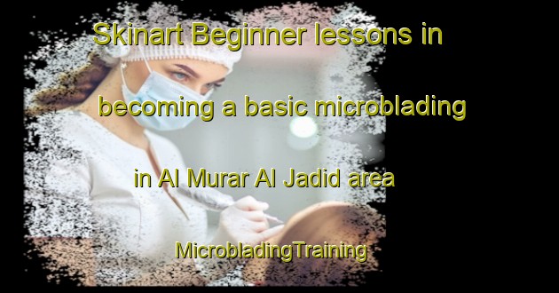 Skinart Beginner lessons in becoming a basic microblading in Al Murar Al Jadid area | MicrobladingTraining | MicrobladingClasses | SkinartTraining-United Arab Emirates