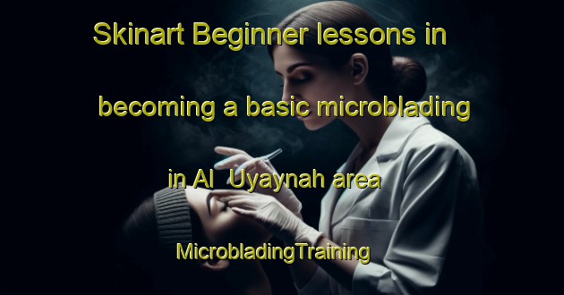 Skinart Beginner lessons in becoming a basic microblading in Al  Uyaynah area | MicrobladingTraining | MicrobladingClasses | SkinartTraining-United Arab Emirates