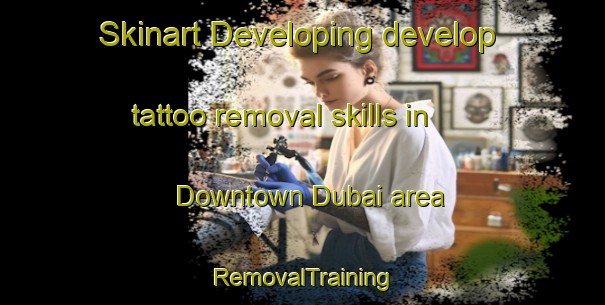 Skinart Developing develop tattoo removal skills in Downtown Dubai area | RemovalTraining | RemovalClasses | SkinartTraining-United Arab Emirates