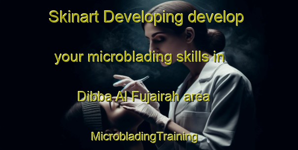 Skinart Developing develop your microblading skills in Dibba Al Fujairah area | MicrobladingTraining | MicrobladingClasses | SkinartTraining-United Arab Emirates