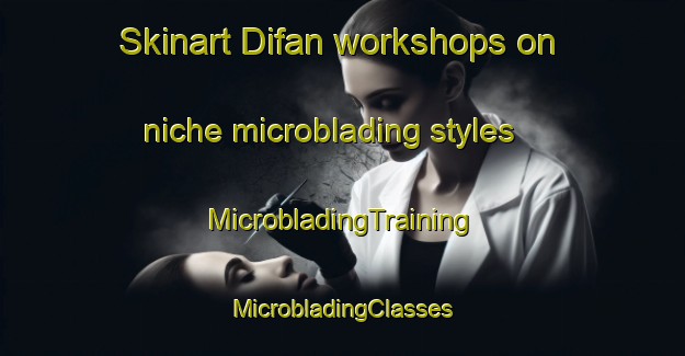 Skinart Difan workshops on niche microblading styles | #MicrobladingTraining #MicrobladingClasses #SkinartTraining-United Arab Emirates