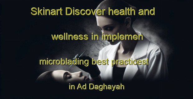 Skinart Discover health and wellness in implemen microblading best practicest in Ad Daghayah | MicrobladingTraining | MicrobladingClasses | SkinartTraining-United Arab Emirates
