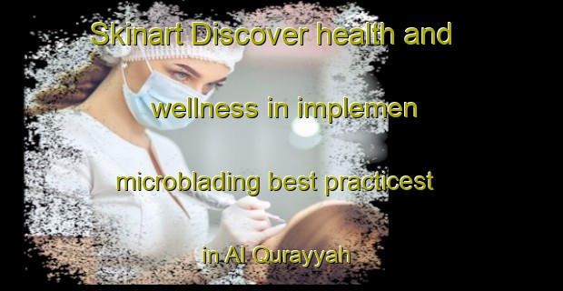 Skinart Discover health and wellness in implemen microblading best practicest in Al Qurayyah | MicrobladingTraining | MicrobladingClasses | SkinartTraining-United Arab Emirates