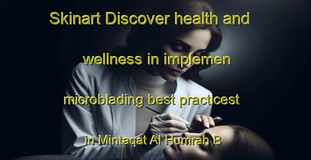 Skinart Discover health and wellness in implemen microblading best practicest in Mintaqat Al Humrah B | MicrobladingTraining | MicrobladingClasses | SkinartTraining-United Arab Emirates
