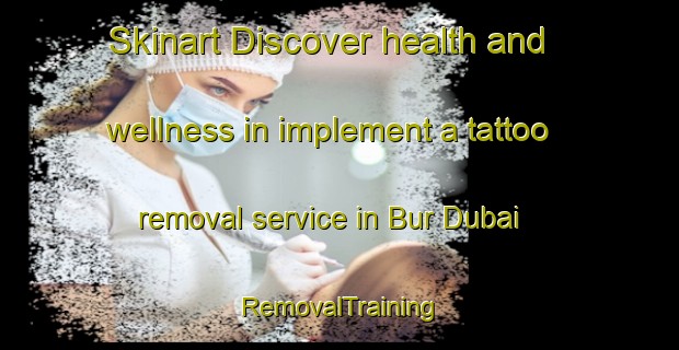 Skinart Discover health and wellness in implement a tattoo removal service in Bur Dubai | RemovalTraining | RemovalClasses | SkinartTraining-United Arab Emirates