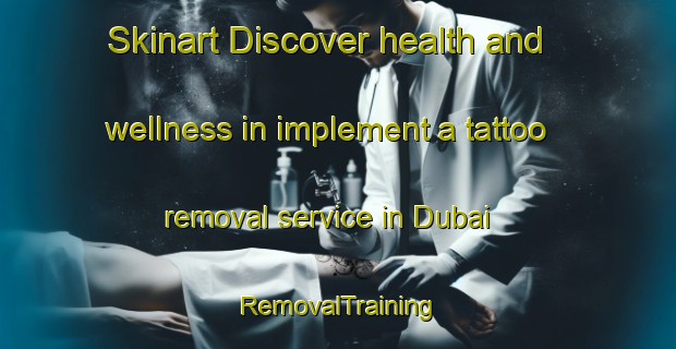 Skinart Discover health and wellness in implement a tattoo removal service in Dubai | RemovalTraining | RemovalClasses | SkinartTraining-United Arab Emirates