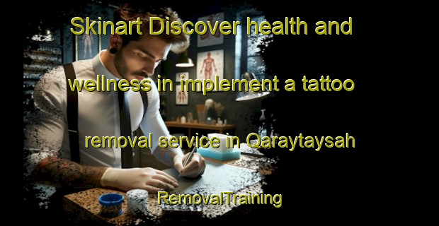 Skinart Discover health and wellness in implement a tattoo removal service in Qaraytaysah | RemovalTraining | RemovalClasses | SkinartTraining-United Arab Emirates