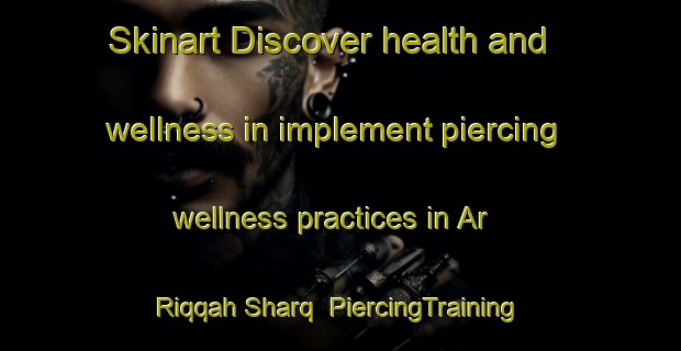 Skinart Discover health and wellness in implement piercing wellness practices in Ar Riqqah Sharq | PiercingTraining | PiercingClasses | SkinartTraining-United Arab Emirates