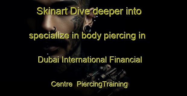 Skinart Dive deeper into specialize in body piercing in Dubai International Financial Centre | PiercingTraining | PiercingClasses | SkinartTraining-United Arab Emirates