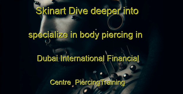 Skinart Dive deeper into specialize in body piercing in Dubai International Financial Centre | PiercingTraining | PiercingClasses | SkinartTraining-United Arab Emirates